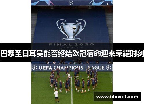 巴黎圣日耳曼能否终结欧冠宿命迎来荣耀时刻