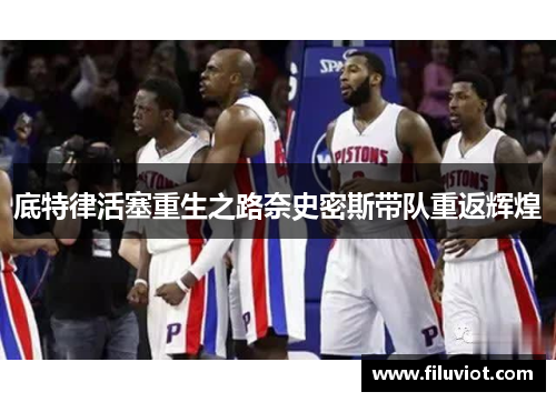 底特律活塞重生之路奈史密斯带队重返辉煌