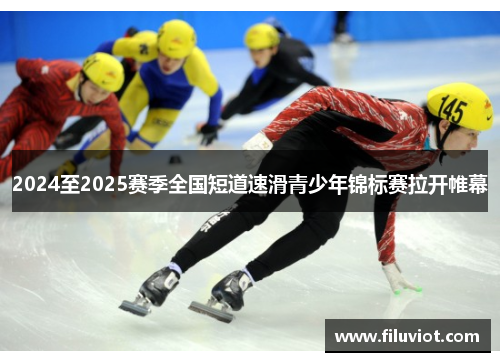 2024至2025赛季全国短道速滑青少年锦标赛拉开帷幕
