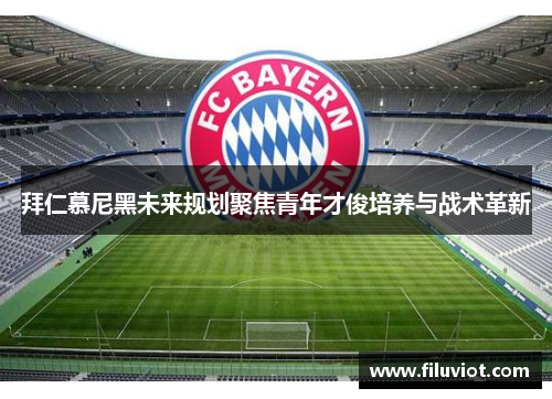 拜仁慕尼黑未来规划聚焦青年才俊培养与战术革新