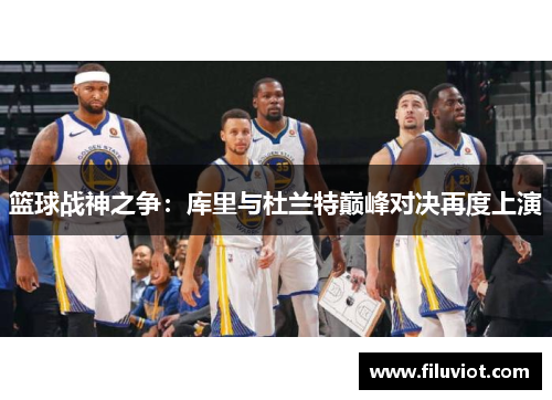 篮球战神之争：库里与杜兰特巅峰对决再度上演