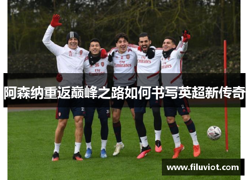 阿森纳重返巅峰之路如何书写英超新传奇