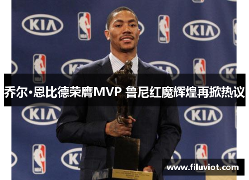 乔尔·恩比德荣膺MVP 鲁尼红魔辉煌再掀热议