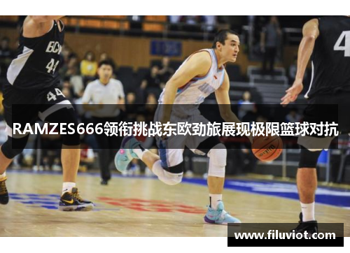 RAMZES666领衔挑战东欧劲旅展现极限篮球对抗